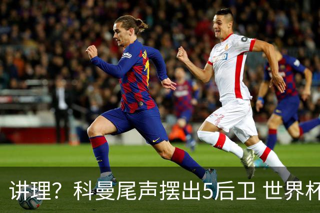讲理？科曼尾声摆出5后卫 世界杯第3身高却被头球绝平